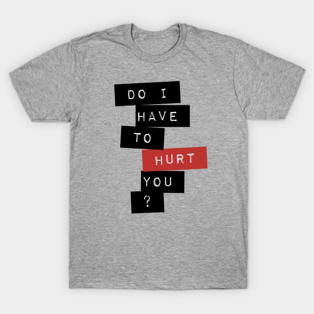 Do I Have To Hurt You? T-Shirt by TeeShawn